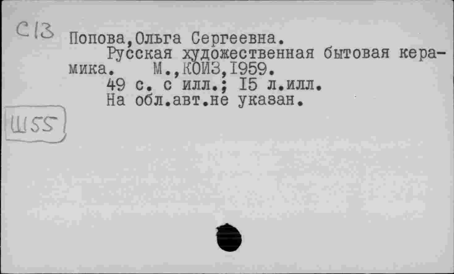 ﻿Попова,Ольга Сергеевна.
Русская художественная бытовая керамика. М.,К0ИЗ,1959.
49 с. с илл.; 15 л.илл.
На обл.авт.не указан.